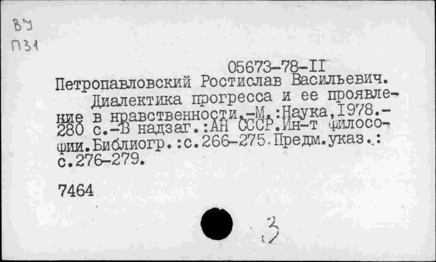 ﻿05673-78-11
Петропавловский Ростислав Васильевич.
Диалектика прогресса и ее проявле шии. Библиогр. :с. 266-275 - Пре дм. указ._. с.276-279.
7464